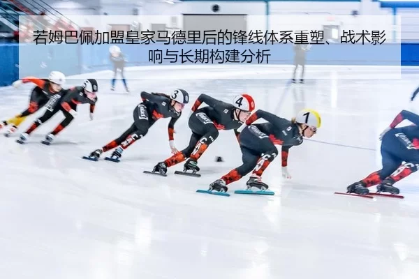 若姆巴佩加盟皇家马德里后的锋线体系重塑、战术影响与长期构建分析