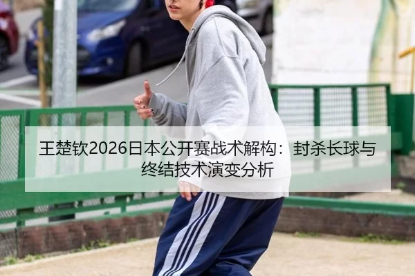 王楚钦2026日本公开赛战术解构：封杀长球与终结技术演变分析