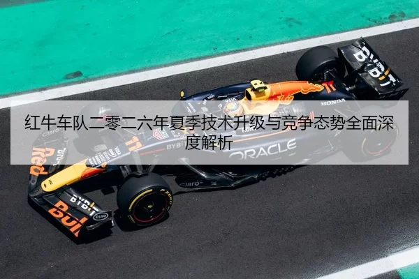 红牛车队二零二六年夏季技术升级与竞争态势全面深度解析