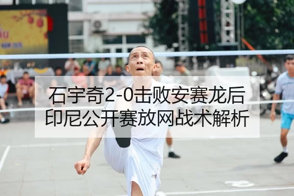 石宇奇2-0击败安赛龙后 印尼公开赛放网战术解析