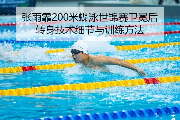 张雨霏200米蝶泳世锦赛卫冕后转身技术细节与训练方法